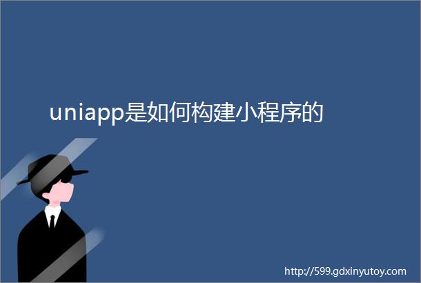 uniapp是如何构建小程序的