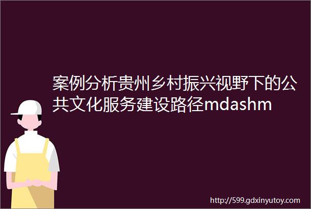 案例分析贵州乡村振兴视野下的公共文化服务建设路径mdashmdash以贵州基层文化馆站为例