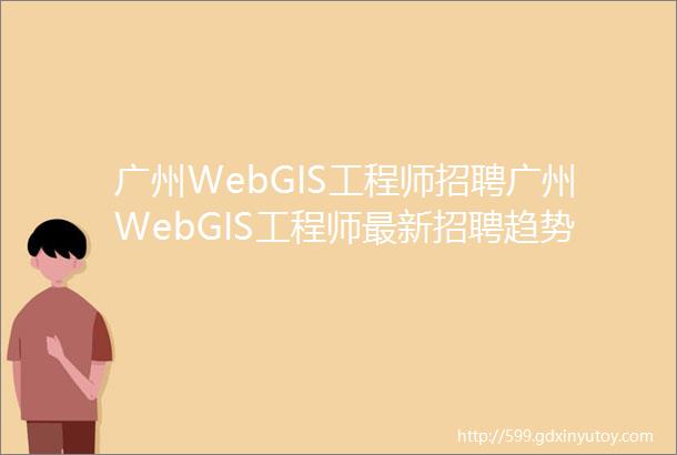 广州WebGIS工程师招聘广州WebGIS工程师最新招聘趋势