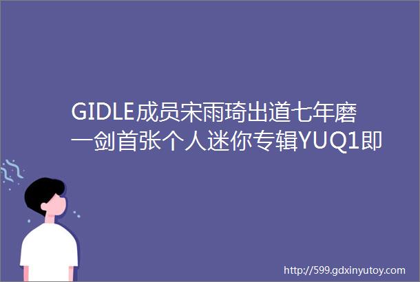 GIDLE成员宋雨琦出道七年磨一剑首张个人迷你专辑YUQ1即将震撼发行