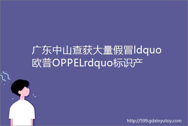 广东中山查获大量假冒ldquo欧普OPPELrdquo标识产品