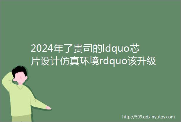 2024年了贵司的ldquo芯片设计仿真环境rdquo该升级了