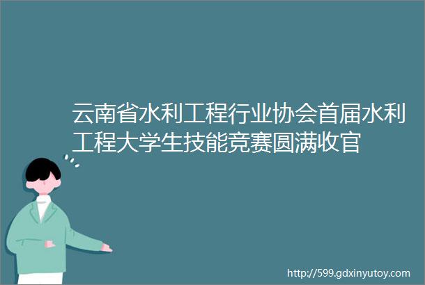 云南省水利工程行业协会首届水利工程大学生技能竞赛圆满收官